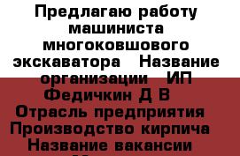 Предлагаю работу машиниста многоковшового экскаватора › Название организации ­ ИП Федичкин Д.В. › Отрасль предприятия ­ Производство кирпича › Название вакансии ­ Машинист многоковшового экскаватора › Место работы ­ Краснознаменная, 55 › Минимальный оклад ­ 13 000 - Свердловская обл., Нижний Тагил г. Работа » Вакансии   